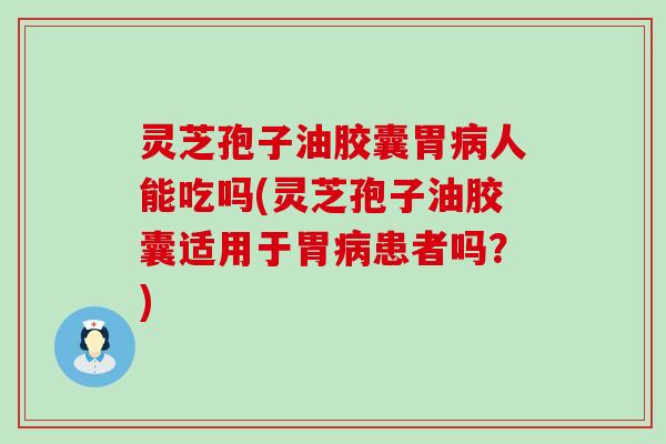 灵芝孢子油胶囊胃病人能吃吗(灵芝孢子油胶囊适用于胃病患者吗？)