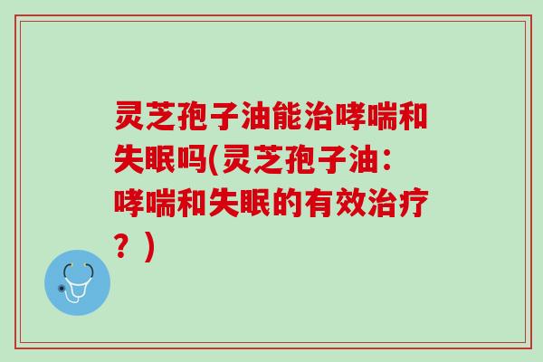 灵芝孢子油能治哮喘和失眠吗(灵芝孢子油：哮喘和失眠的有效治疗？)