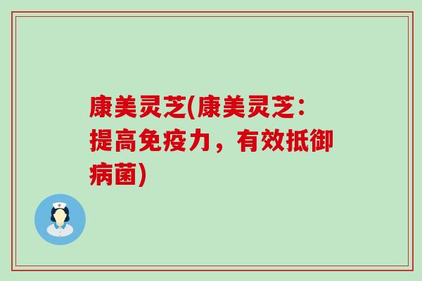 康美灵芝(康美灵芝：提高免疫力，有效抵御病菌)