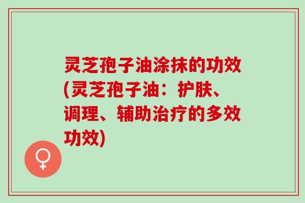 灵芝孢子油涂抹的功效(灵芝孢子油：护肤、调理、辅助治疗的多效功效)