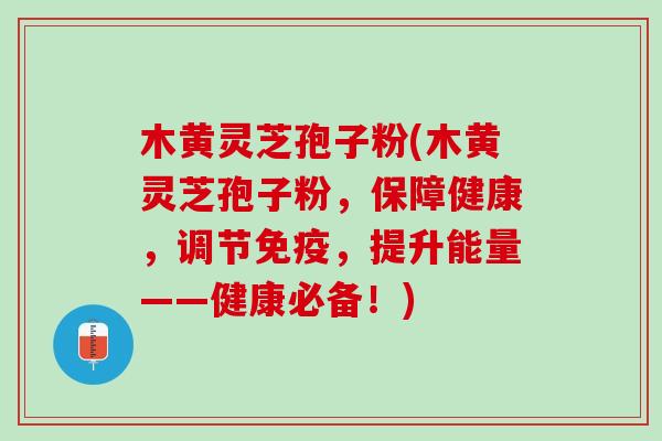 木黄灵芝孢子粉(木黄灵芝孢子粉，保障健康，调节免疫，提升能量——健康必备！)