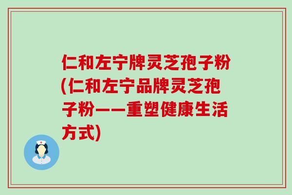 仁和左宁牌灵芝孢子粉(仁和左宁品牌灵芝孢子粉——重塑健康生活方式)