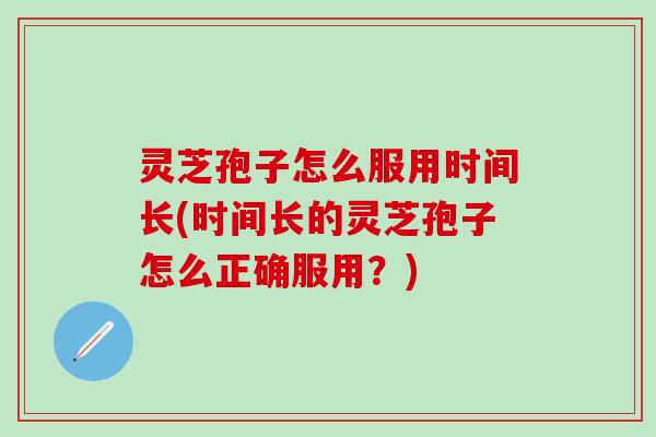 灵芝孢子怎么服用时间长(时间长的灵芝孢子怎么正确服用?) 灵芝孢子怎么服用时间长(时间长的灵芝孢子怎么正确服用?)