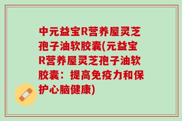 中元益宝R营养屋灵芝孢子油软胶囊(元益宝R营养屋灵芝孢子油软胶囊：提高免疫力和保护心脑健康)