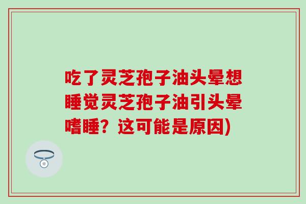 吃了灵芝孢子油头晕想睡觉灵芝孢子油引头晕嗜睡？这可能是原因)