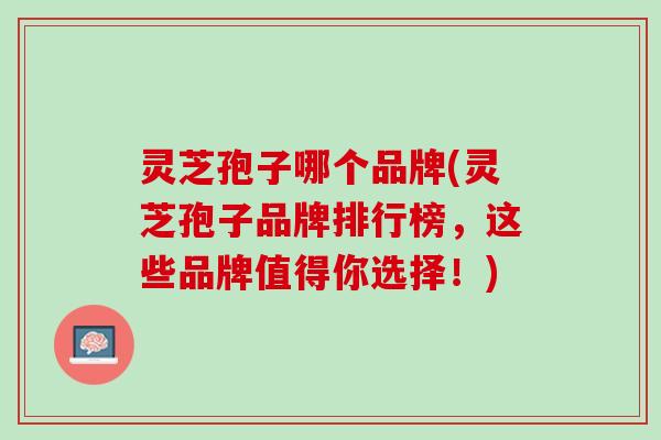灵芝孢子哪个品牌(灵芝孢子品牌排行榜，这些品牌值得你选择！)