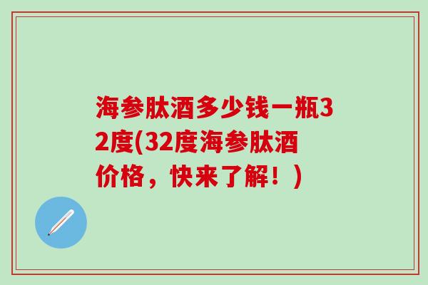 海参肽酒多少钱一瓶32度(32度海参肽酒价格，快来了解！)