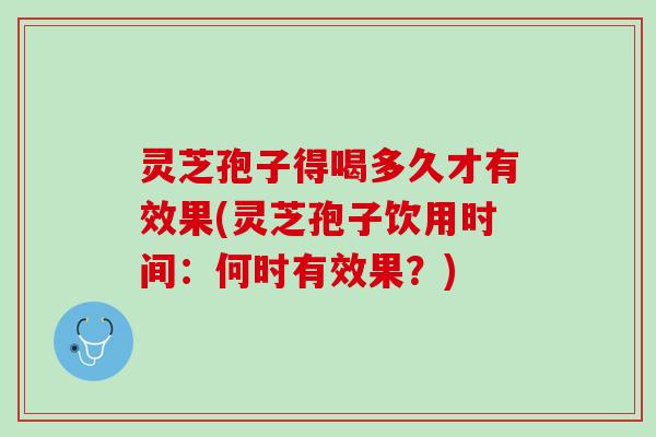 灵芝孢子得喝多久才有效果(灵芝孢子饮用时间：何时有效果？)