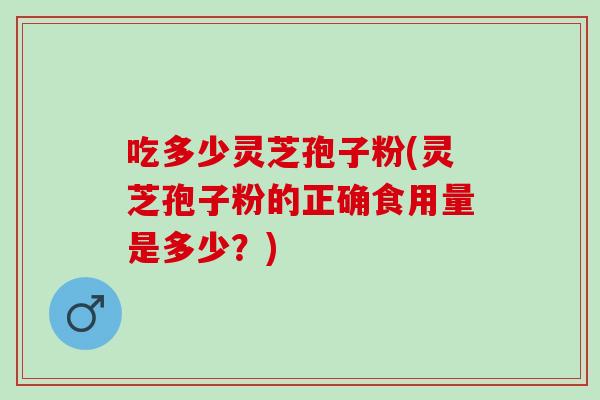吃多少灵芝孢子粉(灵芝孢子粉的正确食用量是多少？)