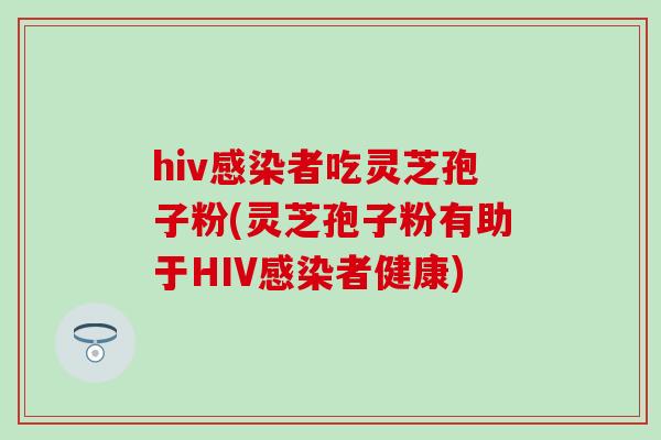 hiv感染者吃灵芝孢子粉(灵芝孢子粉有助于HIV感染者健康)