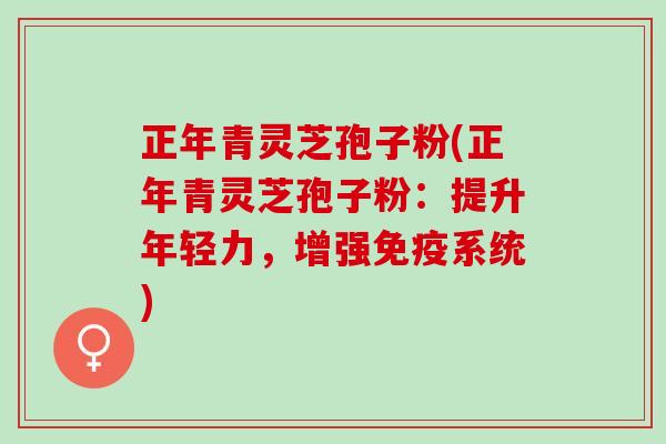 正年青灵芝孢子粉(正年青灵芝孢子粉：提升年轻力，增强免疫系统)