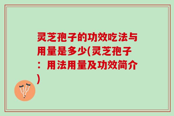 灵芝孢子的功效吃法与用量是多少(灵芝孢子：用法用量及功效简介)