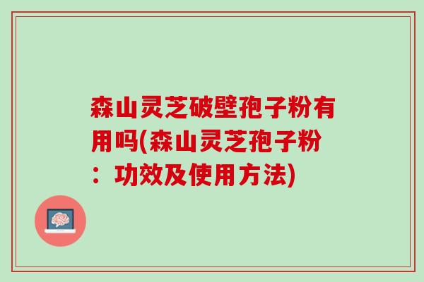 森山灵芝破壁孢子粉有用吗(森山灵芝孢子粉：功效及使用方法)