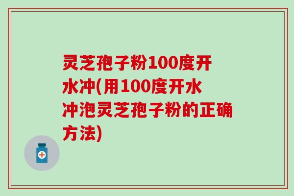 灵芝孢子粉100度开水冲(用100度开水冲泡灵芝孢子粉的正确方法)