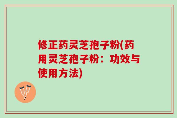修正药灵芝孢子粉(药用灵芝孢子粉：功效与使用方法)