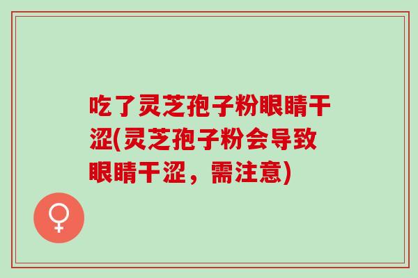 吃了灵芝孢子粉眼睛干涩(灵芝孢子粉会导致眼睛干涩，需注意)
