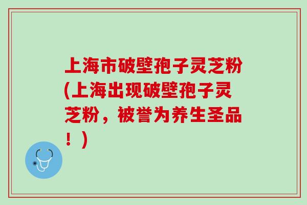 上海市破壁孢子灵芝粉(上海出现破壁孢子灵芝粉，被誉为养生圣品！)