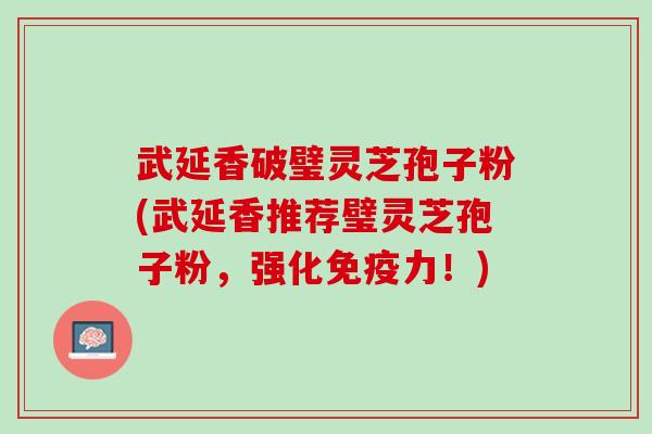 武延香破璧灵芝孢子粉(武延香推荐璧灵芝孢子粉，强化免疫力！)
