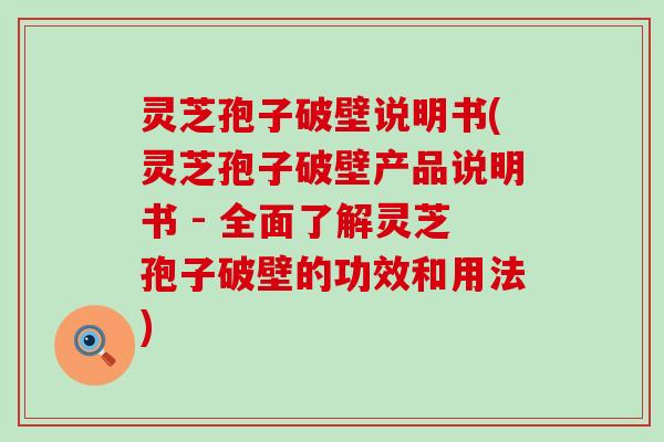 灵芝孢子破壁说明书(灵芝孢子破壁产品说明书 - 全面了解灵芝孢子破壁的功效和用法)