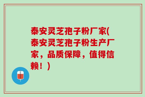 泰安灵芝孢子粉厂家(泰安灵芝孢子粉生产厂家，品质保障，值得信赖！)