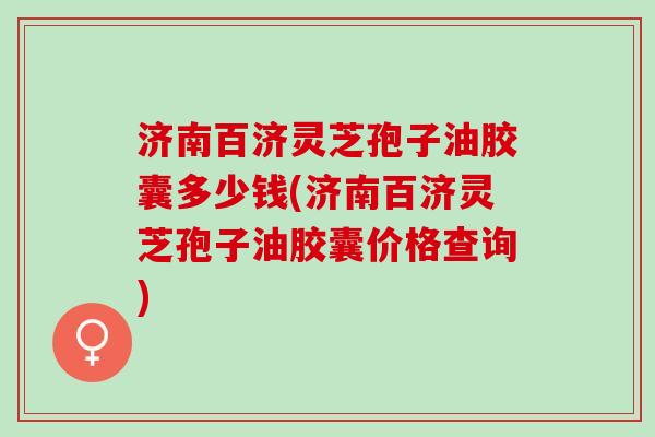济南百济灵芝孢子油胶囊多少钱(济南百济灵芝孢子油胶囊价格查询)