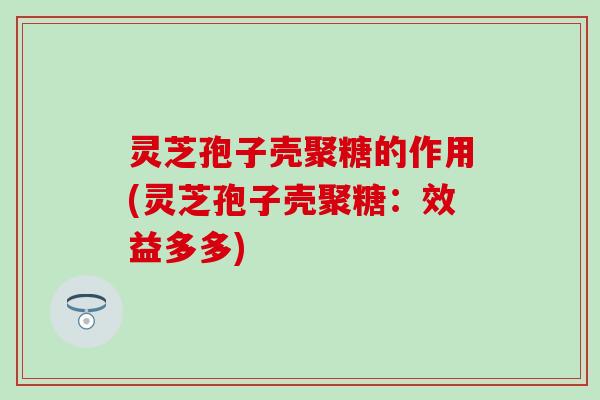 灵芝孢子壳聚糖的作用(灵芝孢子壳聚糖：效益多多)