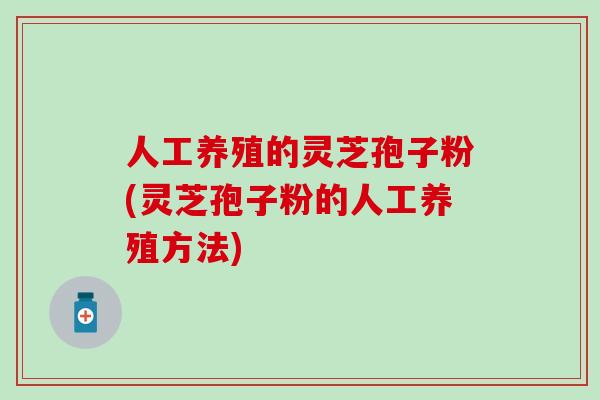 人工养殖的灵芝孢子粉(灵芝孢子粉的人工养殖方法)
