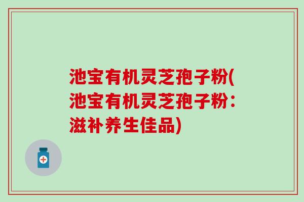 池宝有机灵芝孢子粉(池宝有机灵芝孢子粉：滋补养生佳品)