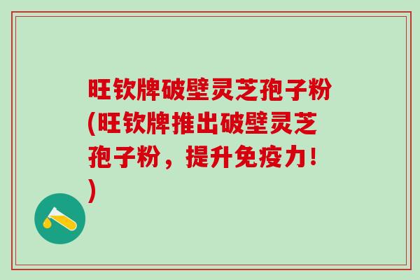 旺钦牌破壁灵芝孢子粉(旺钦牌推出破壁灵芝孢子粉，提升免疫力！)
