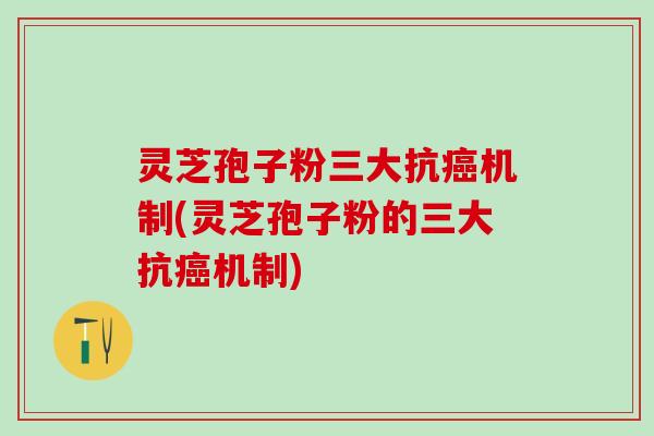 灵芝孢子粉三大抗癌机制(灵芝孢子粉的三大抗癌机制)