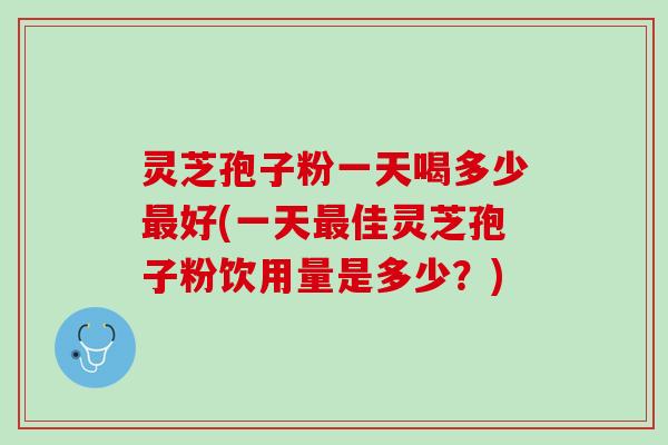 灵芝孢子粉一天喝多少最好(一天最佳灵芝孢子粉饮用量是多少？)