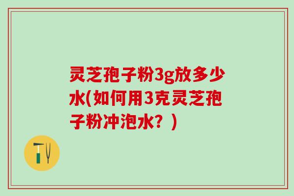 灵芝孢子粉3g放多少水(如何用3克灵芝孢子粉冲泡水？)