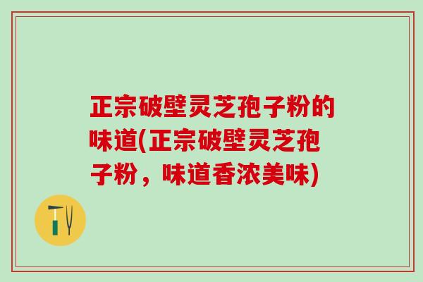 正宗破壁灵芝孢子粉的味道(正宗破壁灵芝孢子粉，味道香浓美味)