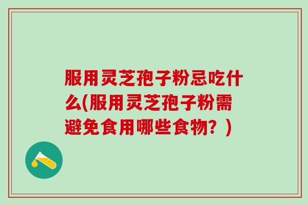 服用灵芝孢子粉忌吃什么(服用灵芝孢子粉需避免食用哪些食物？)