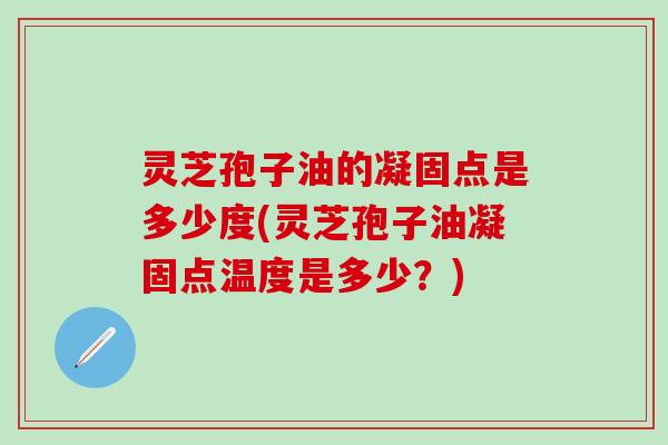 灵芝孢子油的凝固点是多少度(灵芝孢子油凝固点温度是多少？)