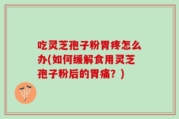 吃灵芝孢子粉胃疼怎么办(如何缓解食用灵芝孢子粉后的胃痛？)