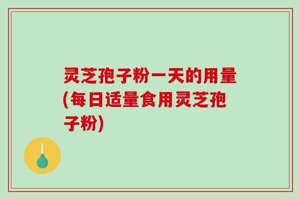灵芝孢子粉一天的用量(每日适量食用灵芝孢子粉)