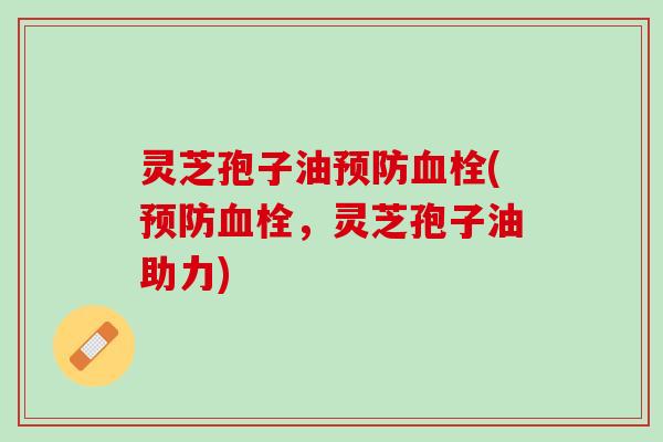 灵芝孢子油预防血栓(预防血栓，灵芝孢子油助力)