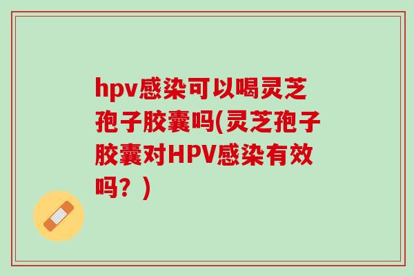 hpv感染可以喝灵芝孢子胶囊吗(灵芝孢子胶囊对HPV感染有效吗？)