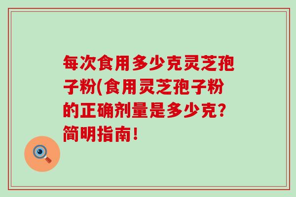 每次食用多少克灵芝孢子粉(食用灵芝孢子粉的正确剂量是多少克？简明指南！