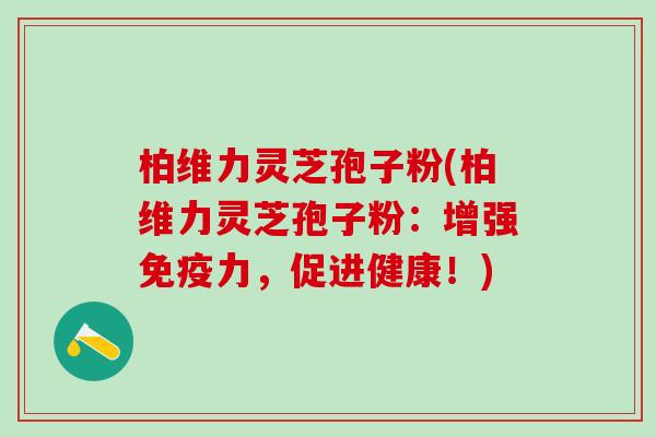 柏维力灵芝孢子粉(柏维力灵芝孢子粉：增强免疫力，促进健康！)