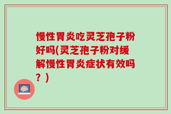 慢性胃炎吃灵芝孢子粉好吗(灵芝孢子粉对缓解慢性胃炎症状有效吗？)
