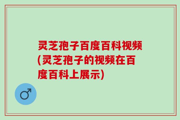 灵芝孢子百度百科视频(灵芝孢子的视频在百度百科上展示)