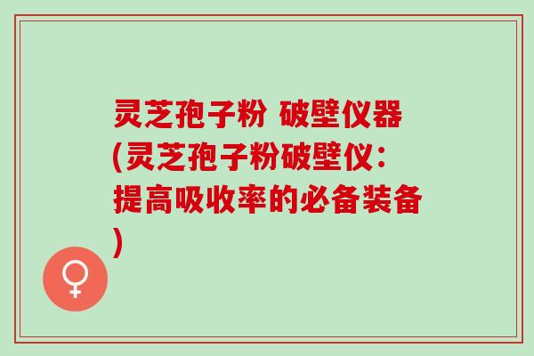 灵芝孢子粉 破壁仪器(灵芝孢子粉破壁仪：提高吸收率的必备装备)
