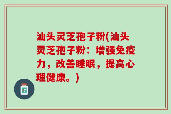 汕头灵芝孢子粉(汕头灵芝孢子粉:增强,改善,提高心理健康。) 汕头灵芝孢子粉(汕头灵芝孢子粉:增强,改善,提高心理健康。)