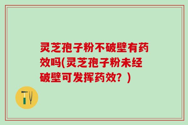灵芝孢子粉不破壁有药效吗(灵芝孢子粉未经破壁可发挥药效？)