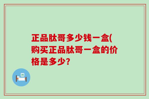 正品肽哥多少钱一盒(购买正品肽哥一盒的价格是多少？