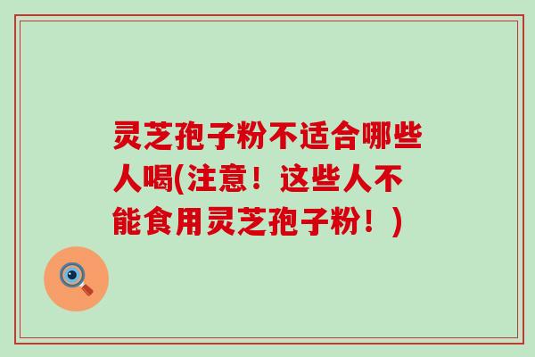 灵芝孢子粉不适合哪些人喝(注意！这些人不能食用灵芝孢子粉！)