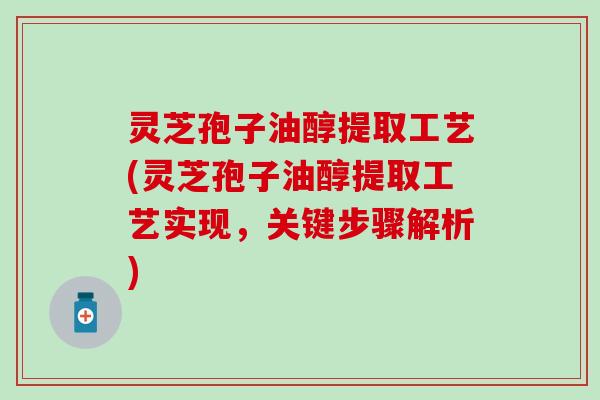 灵芝孢子油醇提取工艺(灵芝孢子油醇提取工艺实现，关键步骤解析)