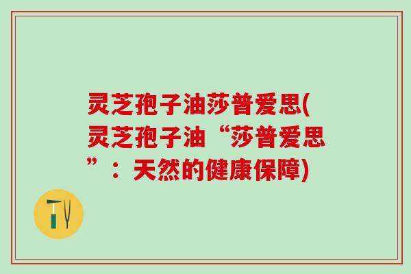 灵芝孢子油莎普爱思(灵芝孢子油“莎普爱思”：天然的健康保障)